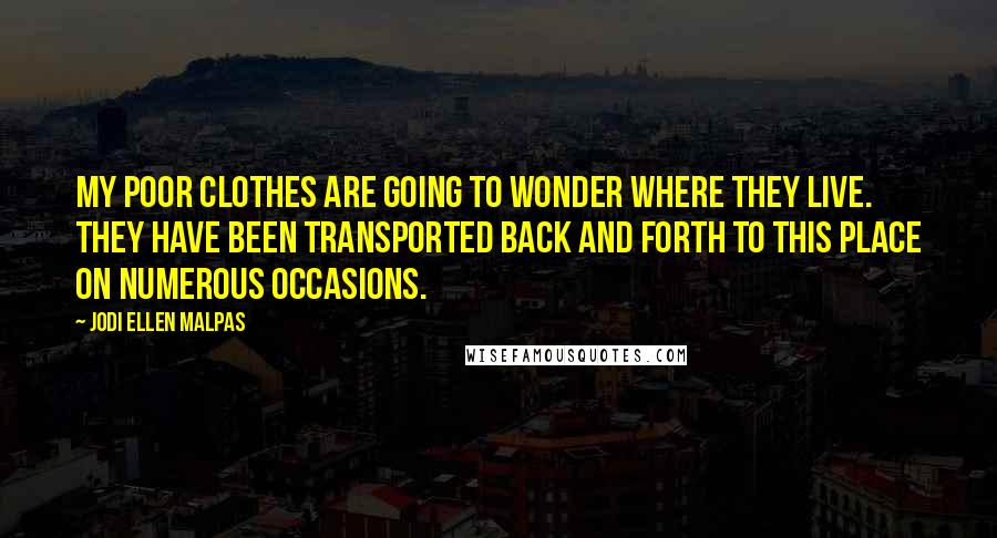 Jodi Ellen Malpas Quotes: My poor clothes are going to wonder where they live. They have been transported back and forth to this place on numerous occasions.