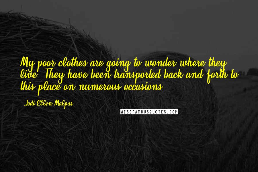 Jodi Ellen Malpas Quotes: My poor clothes are going to wonder where they live. They have been transported back and forth to this place on numerous occasions.