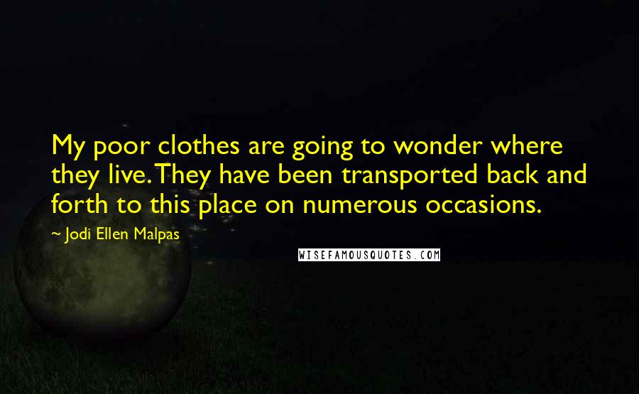 Jodi Ellen Malpas Quotes: My poor clothes are going to wonder where they live. They have been transported back and forth to this place on numerous occasions.