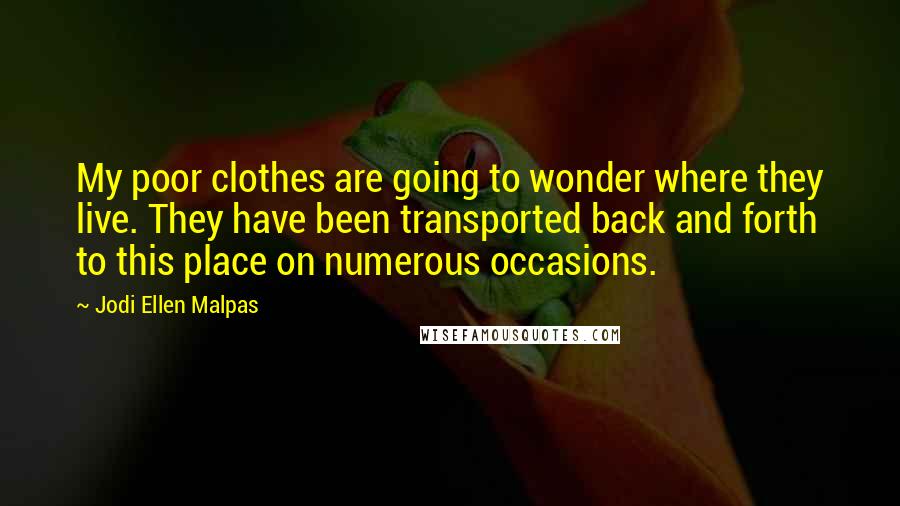 Jodi Ellen Malpas Quotes: My poor clothes are going to wonder where they live. They have been transported back and forth to this place on numerous occasions.