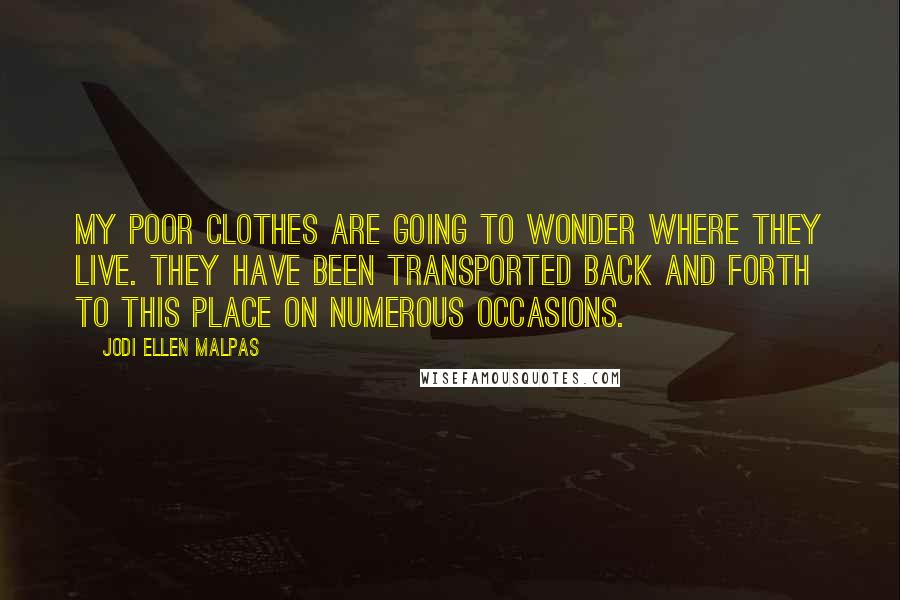 Jodi Ellen Malpas Quotes: My poor clothes are going to wonder where they live. They have been transported back and forth to this place on numerous occasions.