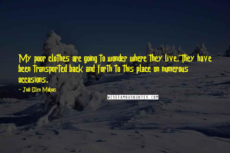 Jodi Ellen Malpas Quotes: My poor clothes are going to wonder where they live. They have been transported back and forth to this place on numerous occasions.