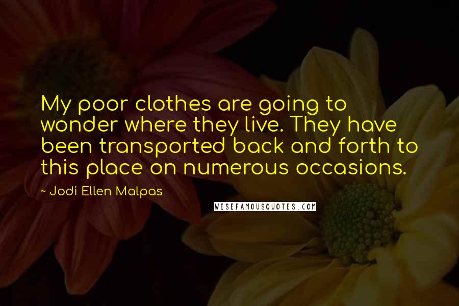 Jodi Ellen Malpas Quotes: My poor clothes are going to wonder where they live. They have been transported back and forth to this place on numerous occasions.