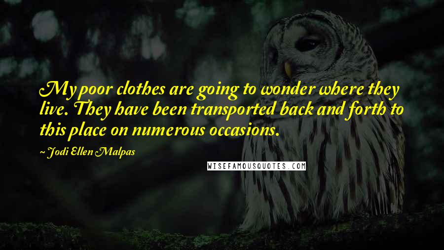 Jodi Ellen Malpas Quotes: My poor clothes are going to wonder where they live. They have been transported back and forth to this place on numerous occasions.