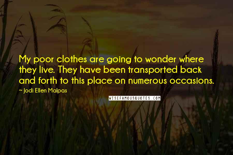 Jodi Ellen Malpas Quotes: My poor clothes are going to wonder where they live. They have been transported back and forth to this place on numerous occasions.