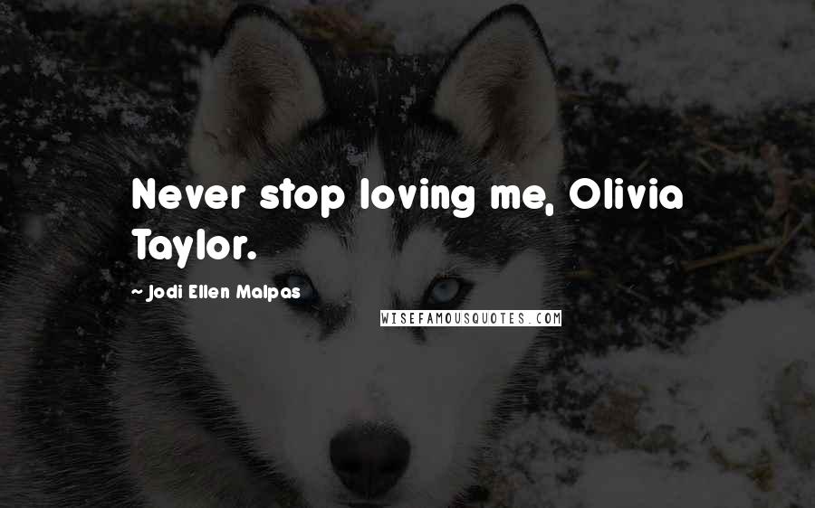 Jodi Ellen Malpas Quotes: Never stop loving me, Olivia Taylor.