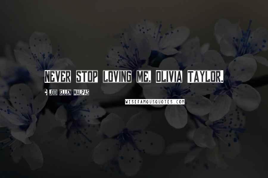 Jodi Ellen Malpas Quotes: Never stop loving me, Olivia Taylor.