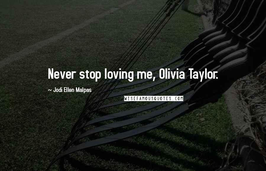 Jodi Ellen Malpas Quotes: Never stop loving me, Olivia Taylor.