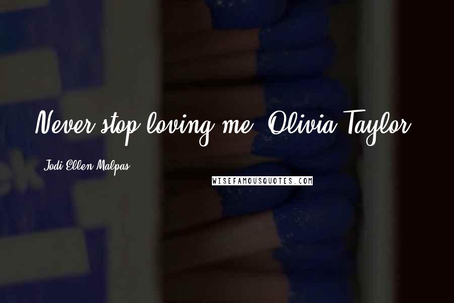 Jodi Ellen Malpas Quotes: Never stop loving me, Olivia Taylor.