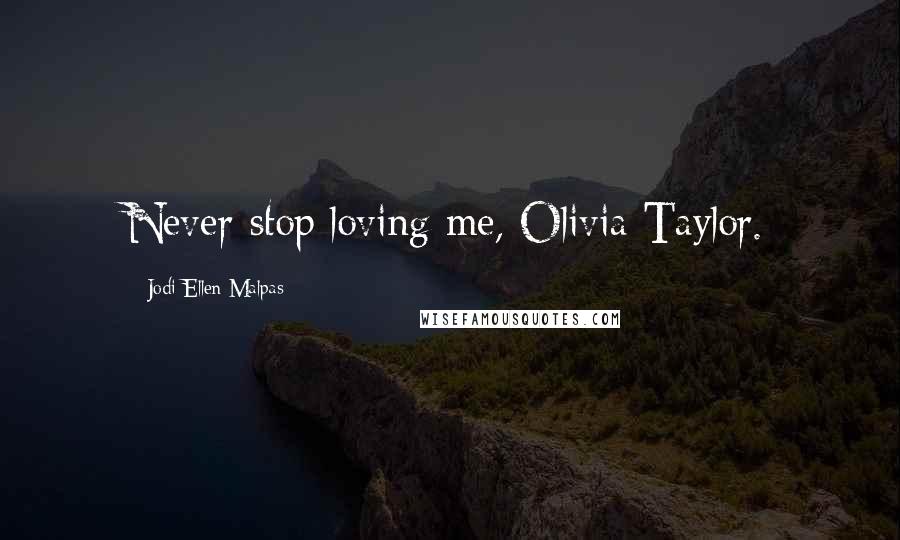 Jodi Ellen Malpas Quotes: Never stop loving me, Olivia Taylor.