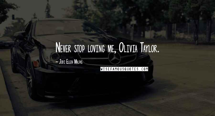 Jodi Ellen Malpas Quotes: Never stop loving me, Olivia Taylor.