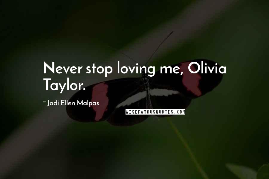 Jodi Ellen Malpas Quotes: Never stop loving me, Olivia Taylor.