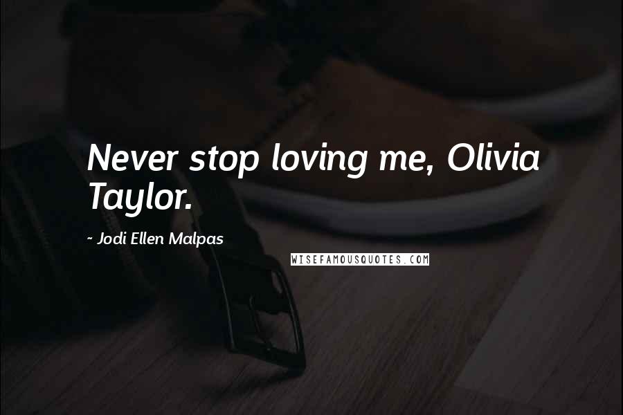 Jodi Ellen Malpas Quotes: Never stop loving me, Olivia Taylor.