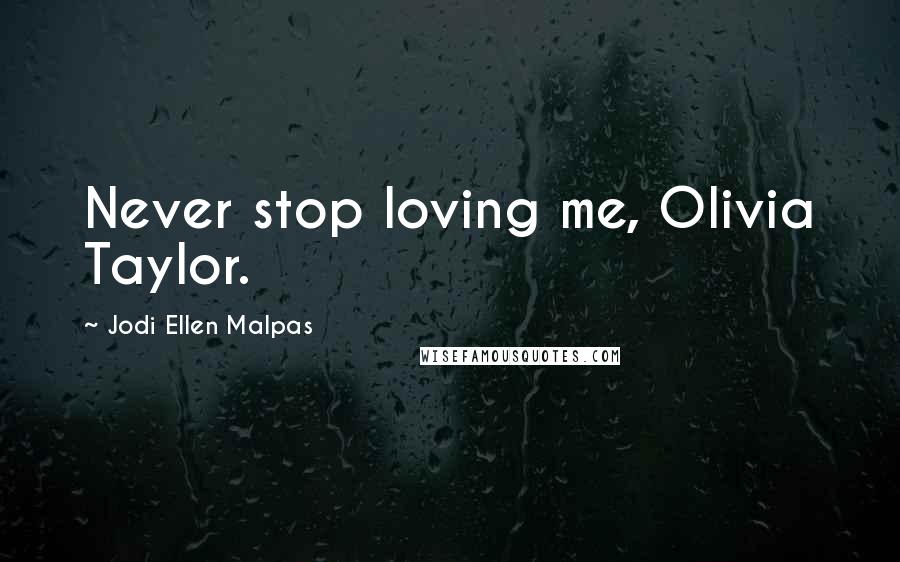 Jodi Ellen Malpas Quotes: Never stop loving me, Olivia Taylor.