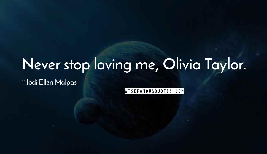 Jodi Ellen Malpas Quotes: Never stop loving me, Olivia Taylor.