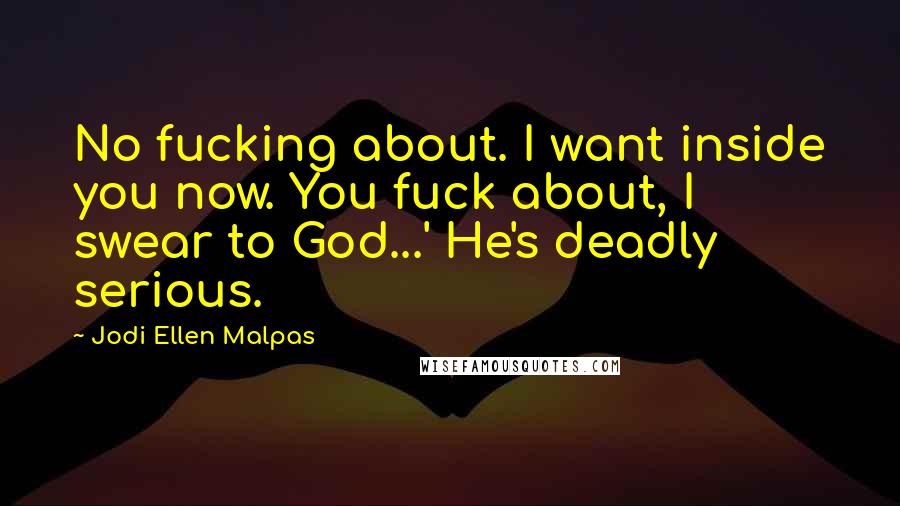 Jodi Ellen Malpas Quotes: No fucking about. I want inside you now. You fuck about, I swear to God...' He's deadly serious.