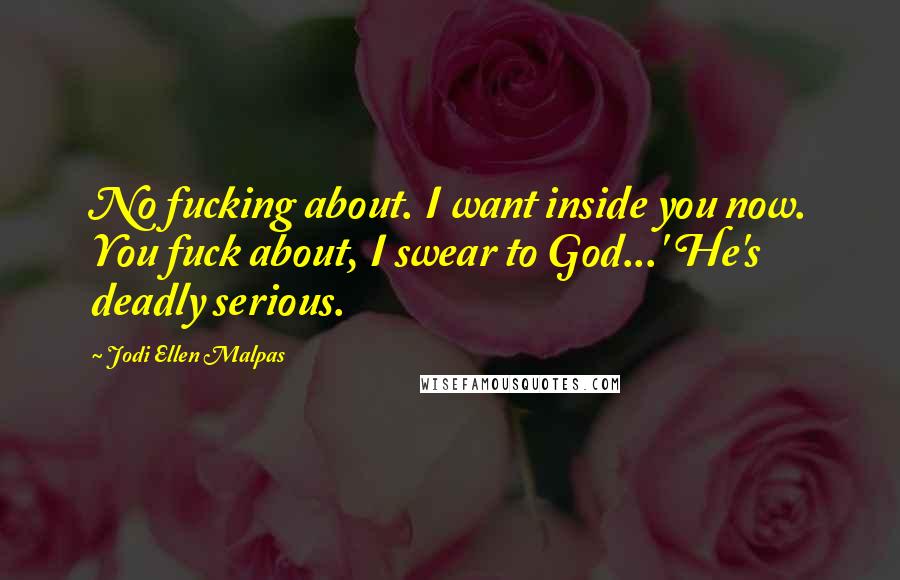 Jodi Ellen Malpas Quotes: No fucking about. I want inside you now. You fuck about, I swear to God...' He's deadly serious.