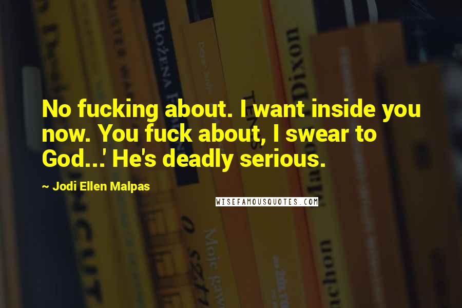 Jodi Ellen Malpas Quotes: No fucking about. I want inside you now. You fuck about, I swear to God...' He's deadly serious.
