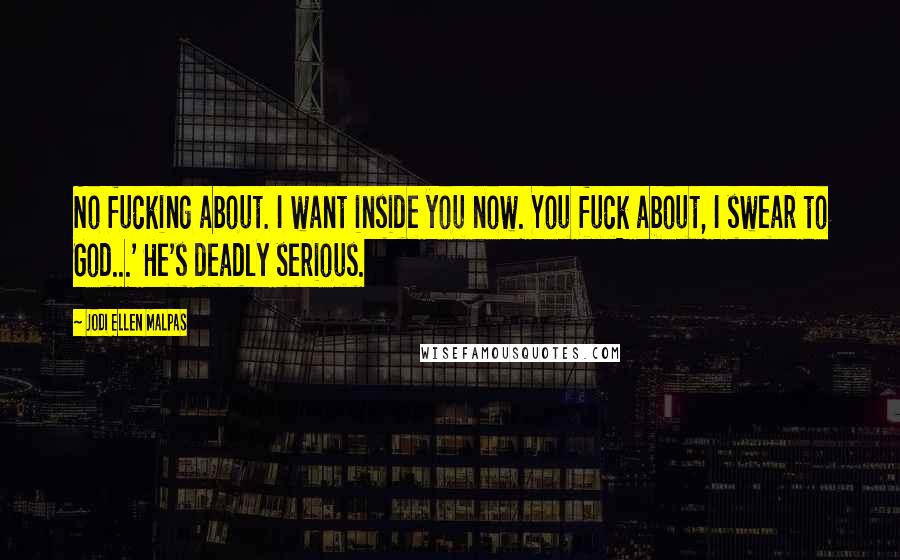 Jodi Ellen Malpas Quotes: No fucking about. I want inside you now. You fuck about, I swear to God...' He's deadly serious.