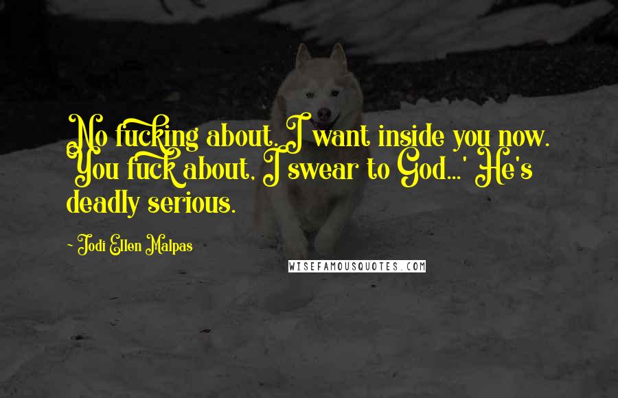 Jodi Ellen Malpas Quotes: No fucking about. I want inside you now. You fuck about, I swear to God...' He's deadly serious.