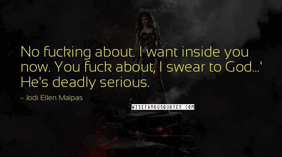 Jodi Ellen Malpas Quotes: No fucking about. I want inside you now. You fuck about, I swear to God...' He's deadly serious.
