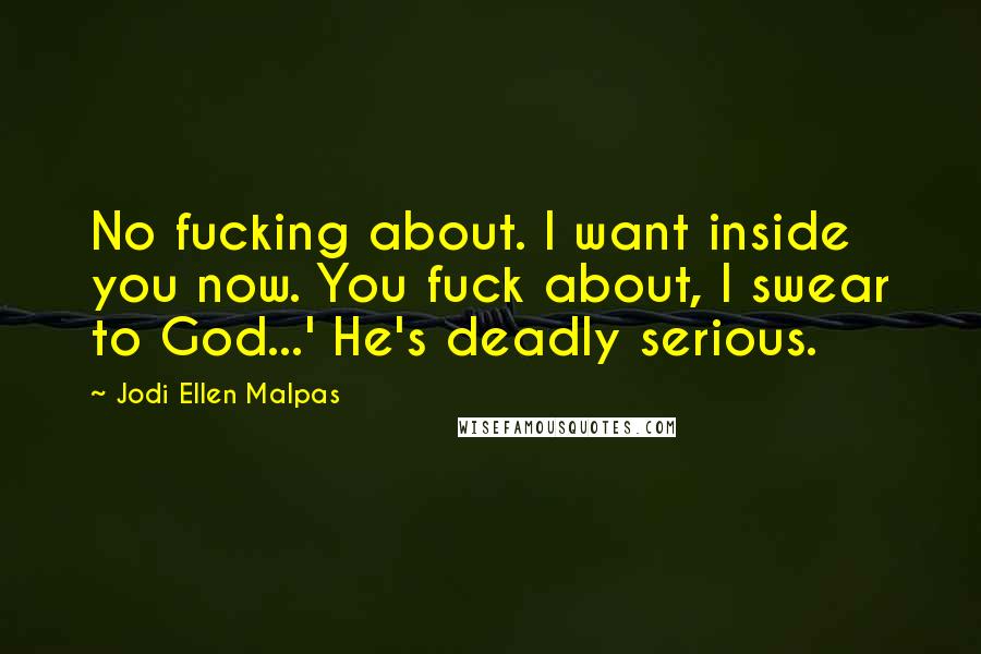 Jodi Ellen Malpas Quotes: No fucking about. I want inside you now. You fuck about, I swear to God...' He's deadly serious.