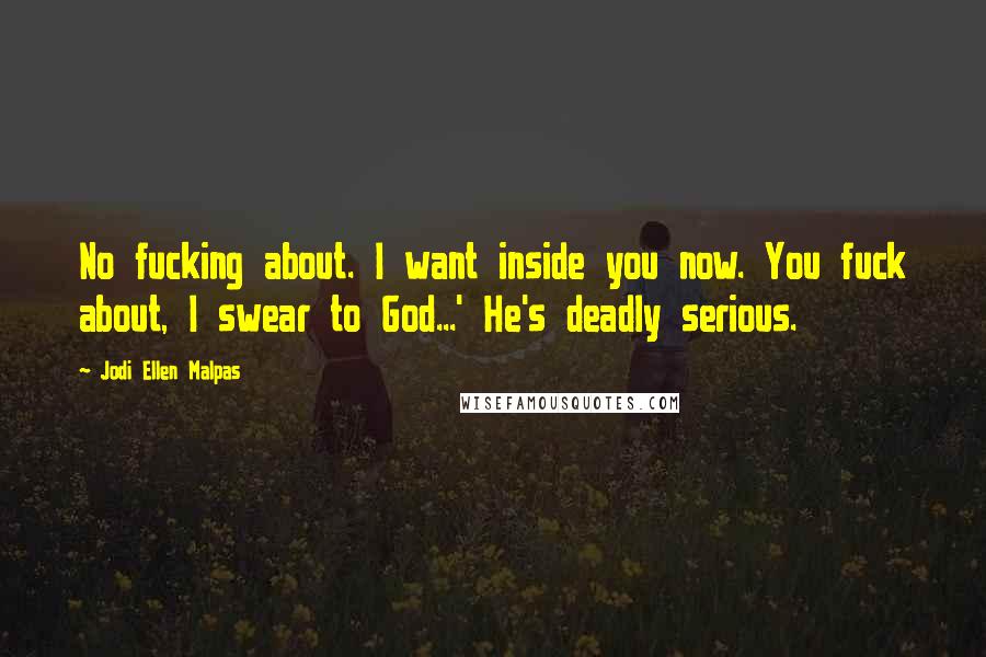 Jodi Ellen Malpas Quotes: No fucking about. I want inside you now. You fuck about, I swear to God...' He's deadly serious.