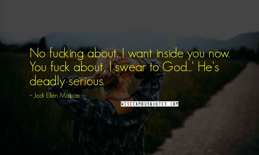 Jodi Ellen Malpas Quotes: No fucking about. I want inside you now. You fuck about, I swear to God...' He's deadly serious.