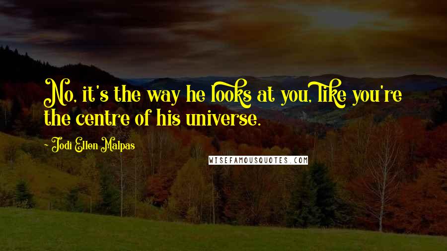 Jodi Ellen Malpas Quotes: No, it's the way he looks at you, like you're the centre of his universe.