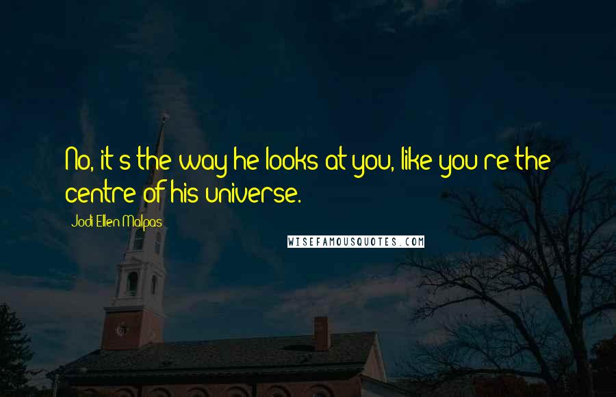 Jodi Ellen Malpas Quotes: No, it's the way he looks at you, like you're the centre of his universe.