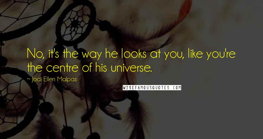 Jodi Ellen Malpas Quotes: No, it's the way he looks at you, like you're the centre of his universe.