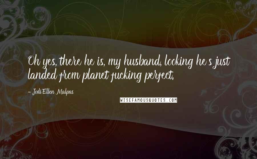 Jodi Ellen Malpas Quotes: Oh yes, there he is, my husband, looking he's just landed from planet fucking perfect.