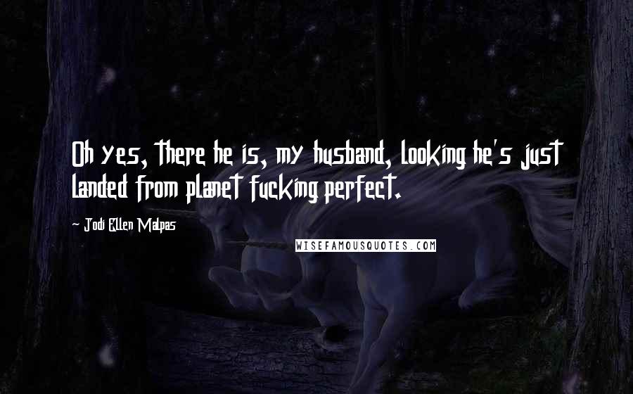 Jodi Ellen Malpas Quotes: Oh yes, there he is, my husband, looking he's just landed from planet fucking perfect.