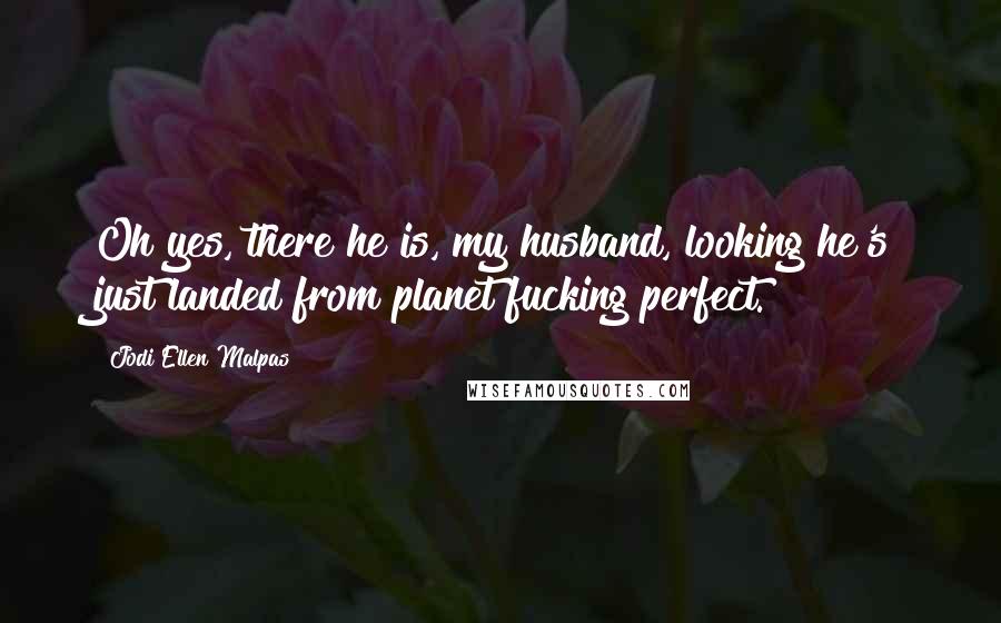 Jodi Ellen Malpas Quotes: Oh yes, there he is, my husband, looking he's just landed from planet fucking perfect.
