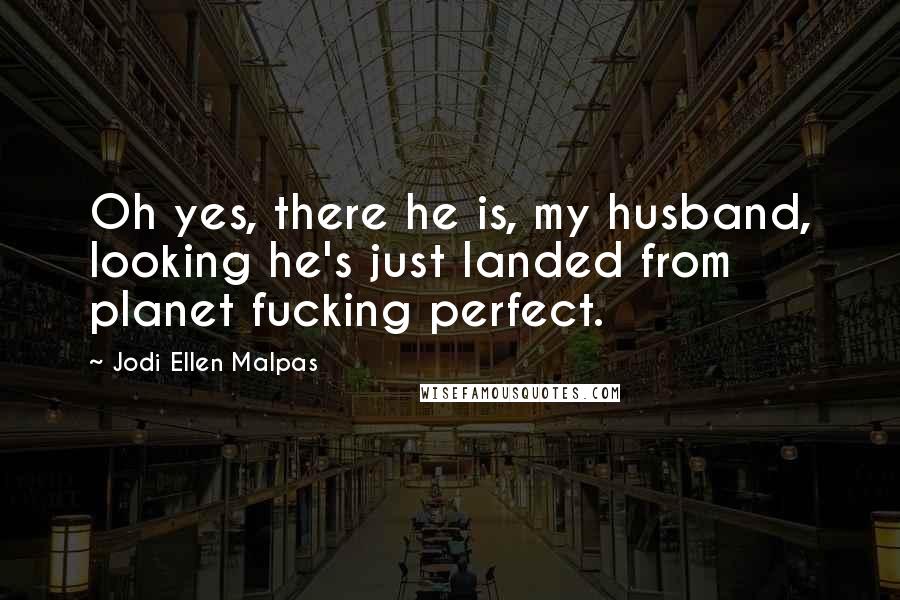 Jodi Ellen Malpas Quotes: Oh yes, there he is, my husband, looking he's just landed from planet fucking perfect.