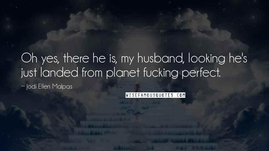 Jodi Ellen Malpas Quotes: Oh yes, there he is, my husband, looking he's just landed from planet fucking perfect.