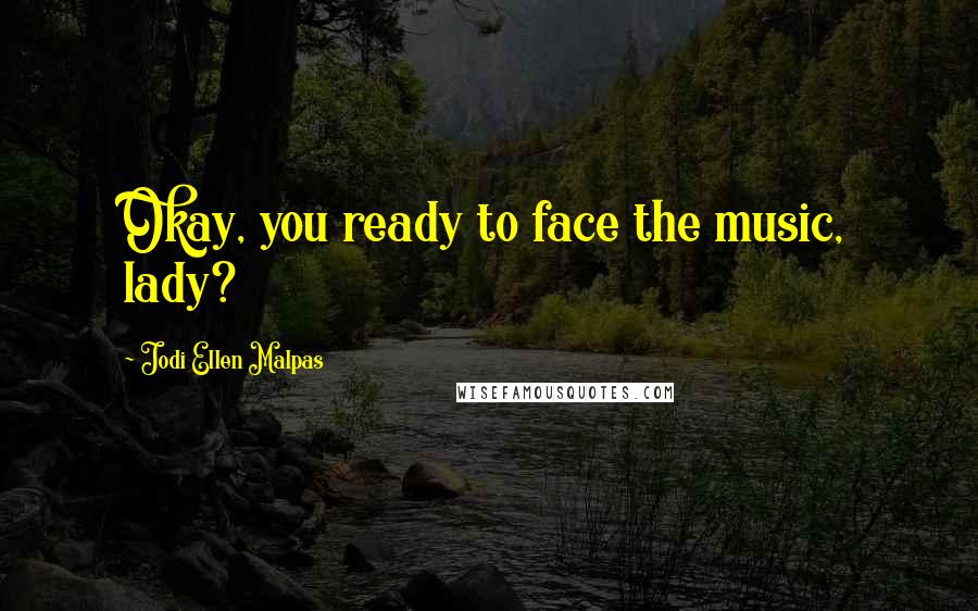 Jodi Ellen Malpas Quotes: Okay, you ready to face the music, lady?