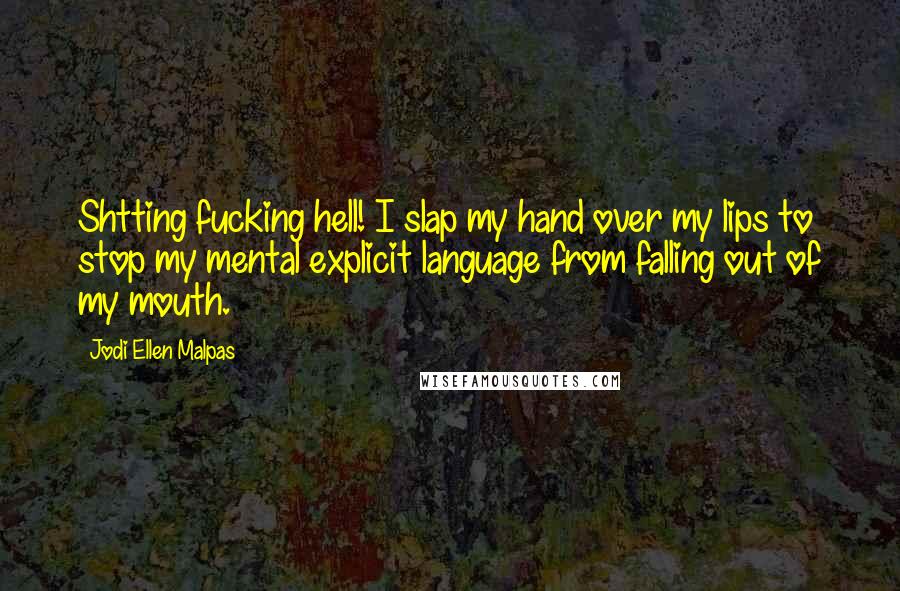 Jodi Ellen Malpas Quotes: Shtting fucking hell! I slap my hand over my lips to stop my mental explicit language from falling out of my mouth.