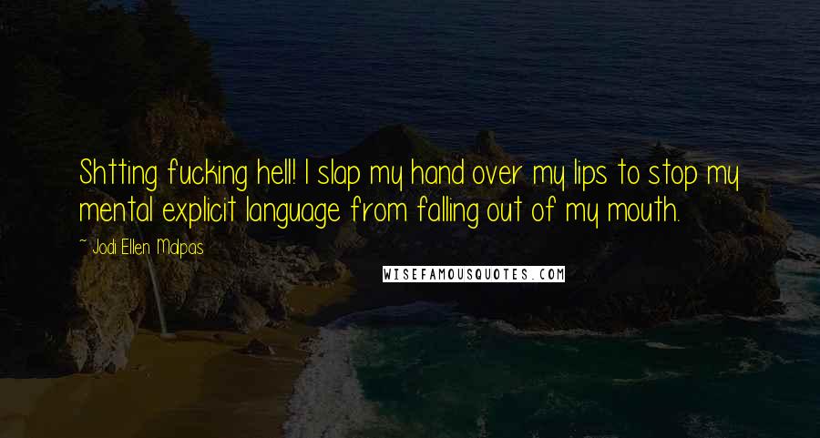 Jodi Ellen Malpas Quotes: Shtting fucking hell! I slap my hand over my lips to stop my mental explicit language from falling out of my mouth.