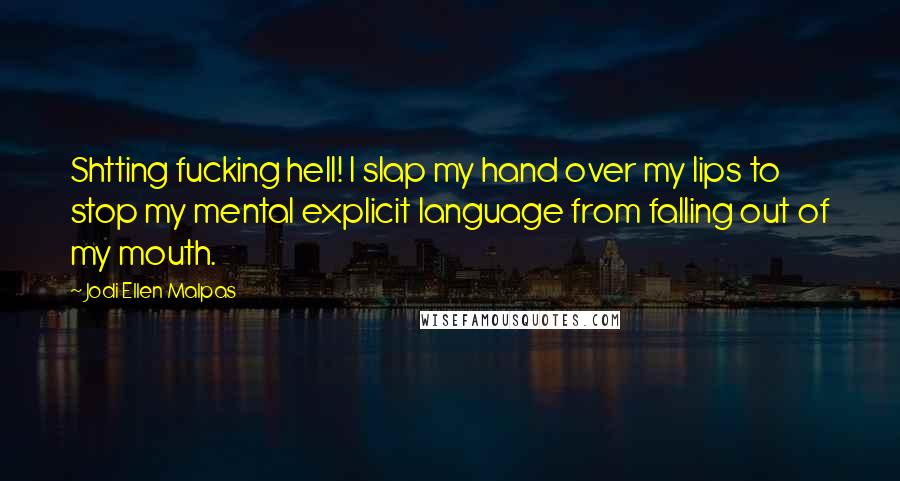 Jodi Ellen Malpas Quotes: Shtting fucking hell! I slap my hand over my lips to stop my mental explicit language from falling out of my mouth.