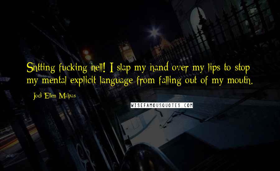 Jodi Ellen Malpas Quotes: Shtting fucking hell! I slap my hand over my lips to stop my mental explicit language from falling out of my mouth.