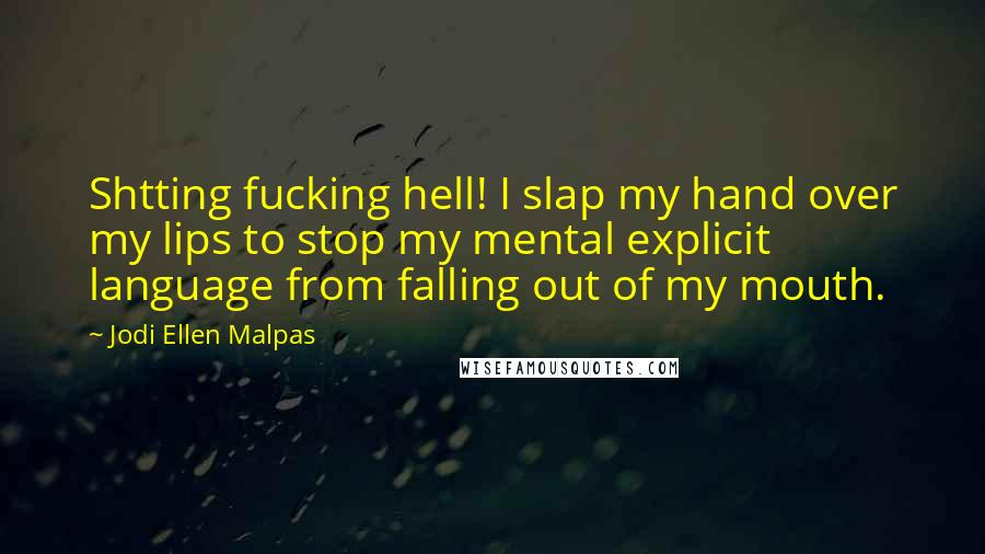 Jodi Ellen Malpas Quotes: Shtting fucking hell! I slap my hand over my lips to stop my mental explicit language from falling out of my mouth.