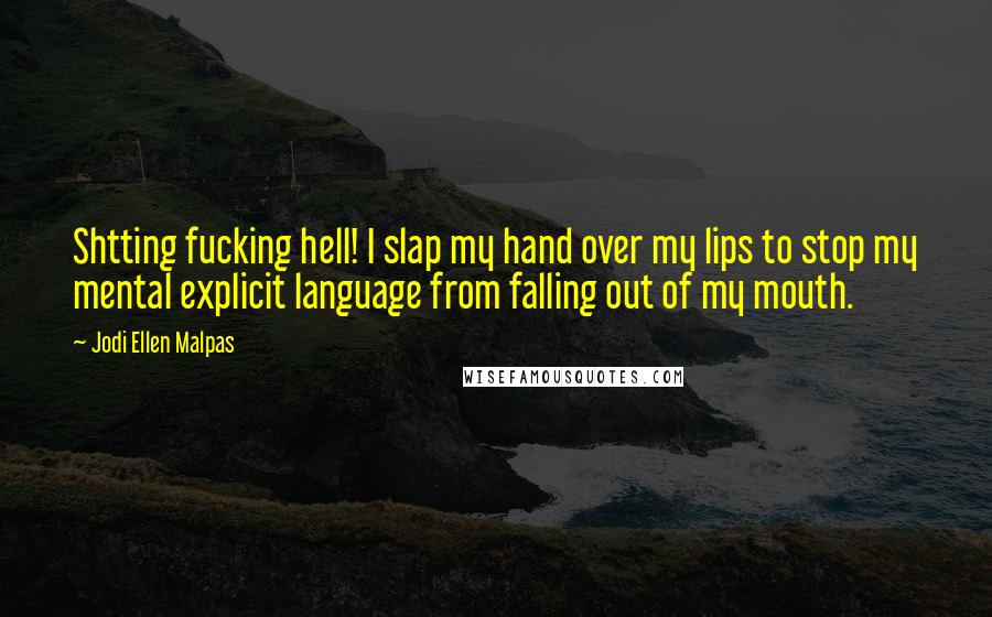 Jodi Ellen Malpas Quotes: Shtting fucking hell! I slap my hand over my lips to stop my mental explicit language from falling out of my mouth.
