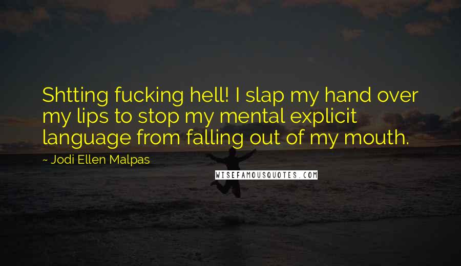 Jodi Ellen Malpas Quotes: Shtting fucking hell! I slap my hand over my lips to stop my mental explicit language from falling out of my mouth.