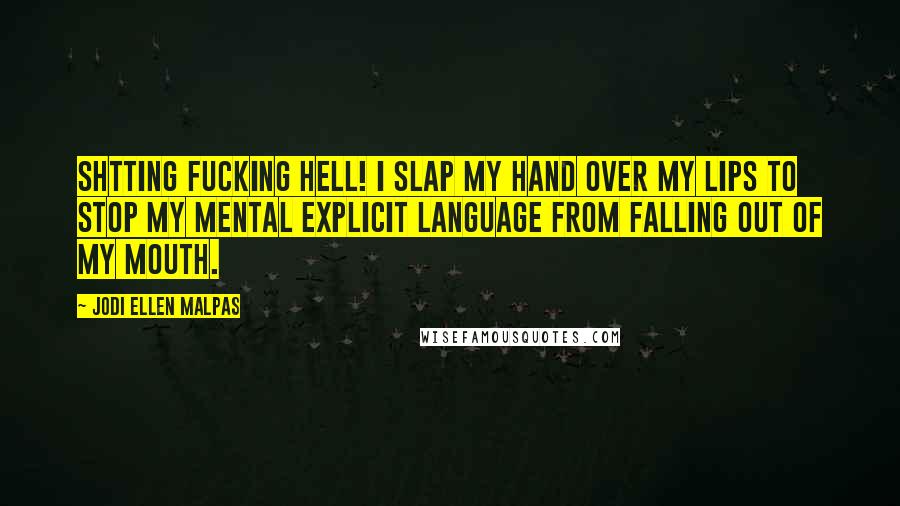 Jodi Ellen Malpas Quotes: Shtting fucking hell! I slap my hand over my lips to stop my mental explicit language from falling out of my mouth.