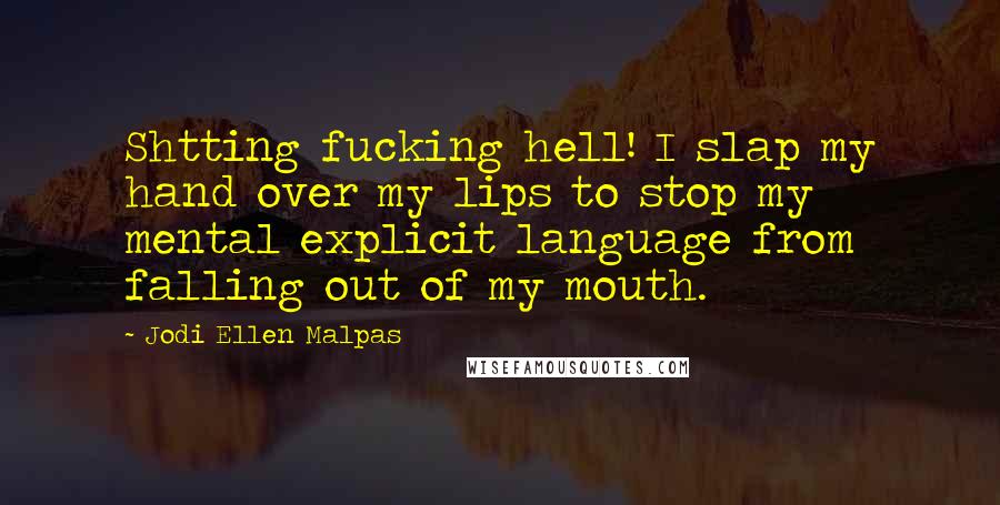 Jodi Ellen Malpas Quotes: Shtting fucking hell! I slap my hand over my lips to stop my mental explicit language from falling out of my mouth.