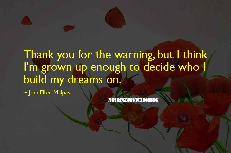 Jodi Ellen Malpas Quotes: Thank you for the warning, but I think I'm grown up enough to decide who I build my dreams on.