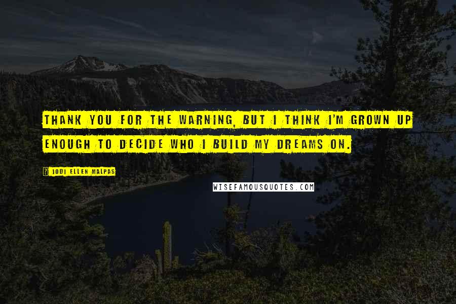 Jodi Ellen Malpas Quotes: Thank you for the warning, but I think I'm grown up enough to decide who I build my dreams on.