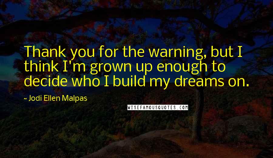 Jodi Ellen Malpas Quotes: Thank you for the warning, but I think I'm grown up enough to decide who I build my dreams on.