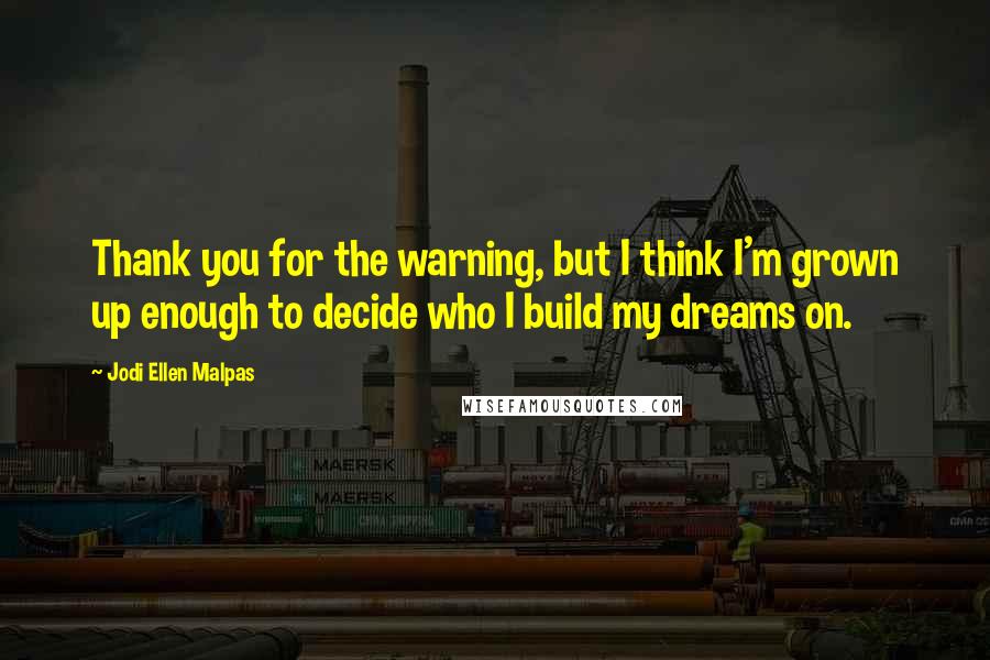 Jodi Ellen Malpas Quotes: Thank you for the warning, but I think I'm grown up enough to decide who I build my dreams on.